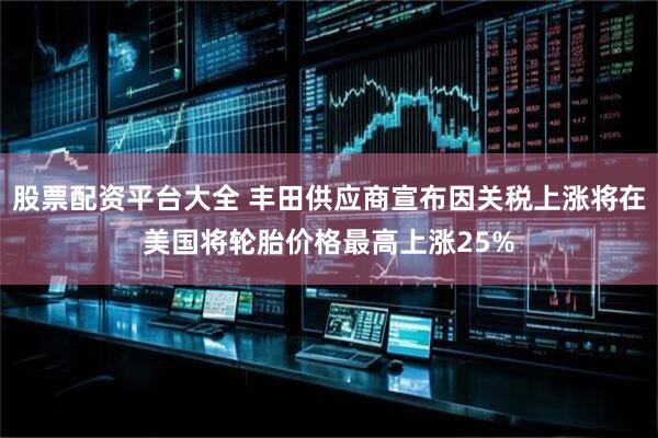 股票配资平台大全 丰田供应商宣布因关税上涨将在美国将轮胎价格最高上涨25%