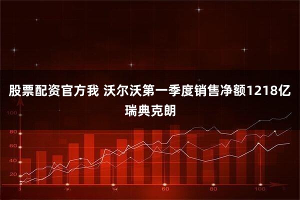 股票配资官方我 沃尔沃第一季度销售净额1218亿瑞典克朗