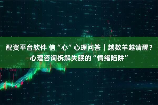 配资平台软件 信“心”心理问答｜越数羊越清醒？心理咨询拆解失眠的“情绪陷阱”