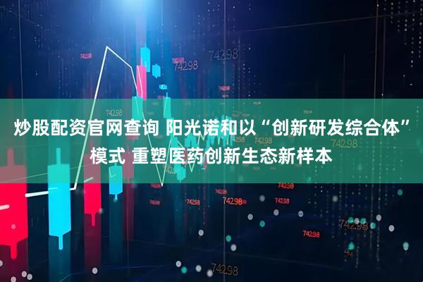 炒股配资官网查询 阳光诺和以“创新研发综合体”模式 重塑医药创新生态新样本
