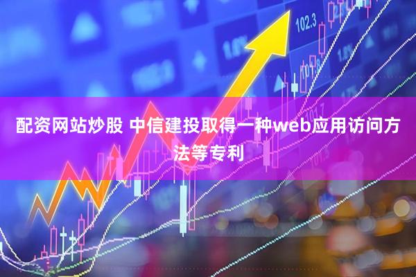 配资网站炒股 中信建投取得一种web应用访问方法等专利
