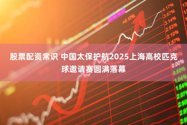 股票配资常识 中国太保护航2025上海高校匹克球邀请赛圆满落幕