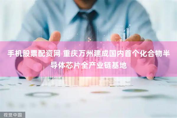 手机股票配资网 重庆万州建成国内首个化合物半导体芯片全产业链基地