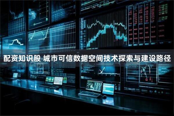 配资知识股 城市可信数据空间技术探索与建设路径