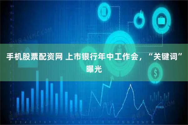 手机股票配资网 上市银行年中工作会，“关键词”曝光