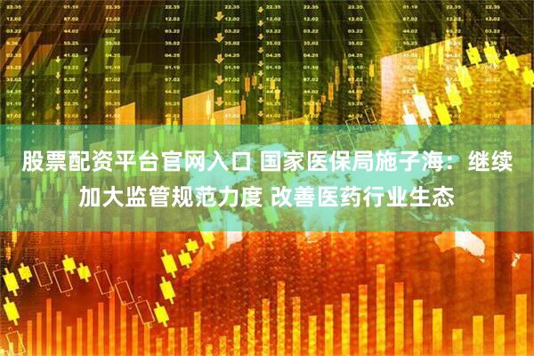 股票配资平台官网入口 国家医保局施子海：继续加大监管规范力度 改善医药行业生态