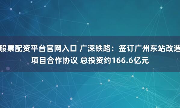 股票配资平台官网入口 广深铁路：签订广州东站改造项目合作协议 总投资约166.6亿元