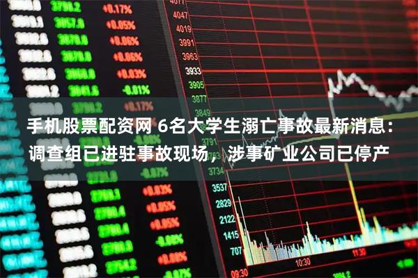 手机股票配资网 6名大学生溺亡事故最新消息：调查组已进驻事故现场，涉事矿业公司已停产