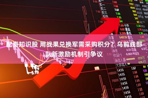 配资知识股 用战果兑换军需采购积分？乌前线部队新激励机制引争议