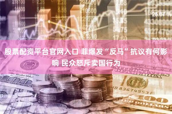 股票配资平台官网入口 菲爆发“反马”抗议有何影响 民众怒斥卖国行为