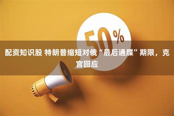 配资知识股 特朗普缩短对俄“最后通牒”期限，克宫回应