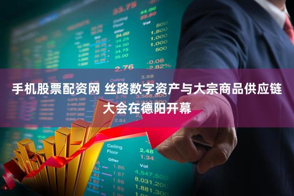 手机股票配资网 丝路数字资产与大宗商品供应链大会在德阳开幕