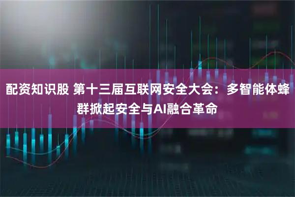 配资知识股 第十三届互联网安全大会：多智能体蜂群掀起安全与AI融合革命