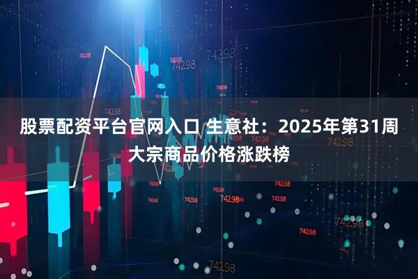 股票配资平台官网入口 生意社：2025年第31周大宗商品价格涨跌榜