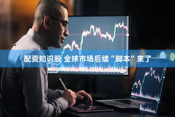 配资知识股 全球市场后续“脚本”来了