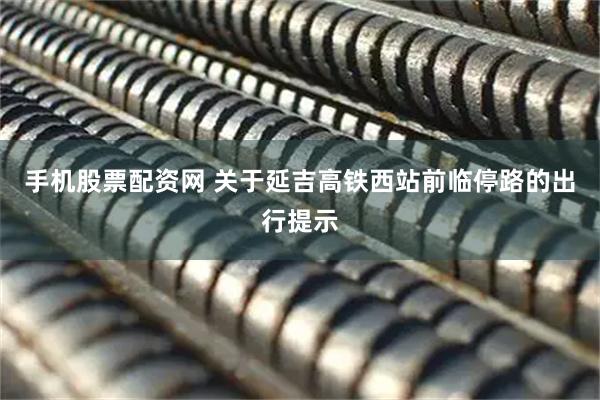 手机股票配资网 关于延吉高铁西站前临停路的出行提示