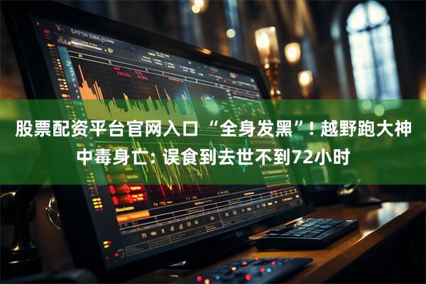 股票配资平台官网入口 “全身发黑”! 越野跑大神中毒身亡: 误食到去世不到72小时