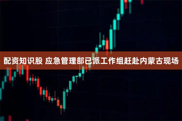 配资知识股 应急管理部已派工作组赶赴内蒙古现场