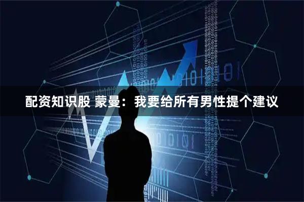 配资知识股 蒙曼：我要给所有男性提个建议