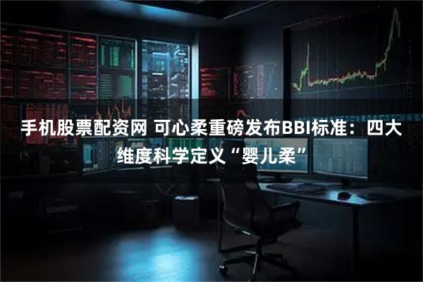 手机股票配资网 可心柔重磅发布BBI标准：四大维度科学定义“婴儿柔”