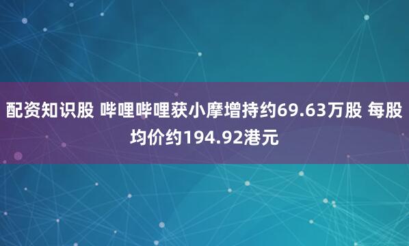 配资知识股 哔哩哔哩获小摩增持约69.63万股 每股均价约194.92港元