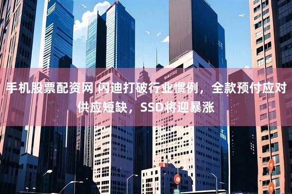 手机股票配资网 闪迪打破行业惯例，全款预付应对供应短缺，SSD将迎暴涨